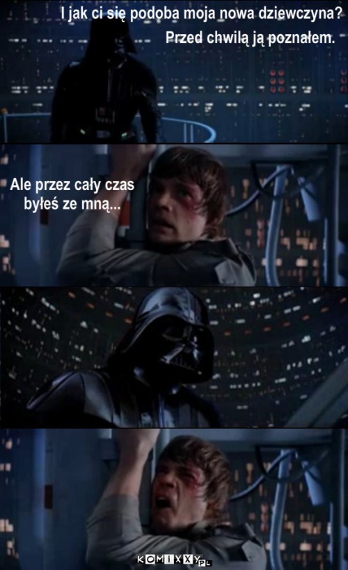 luke vs vader – I jak ci się podoba moja nowa dziewczyna? Przed chwilą ją poznałem. Ale przez cały czas 
byłeś ze mną... 