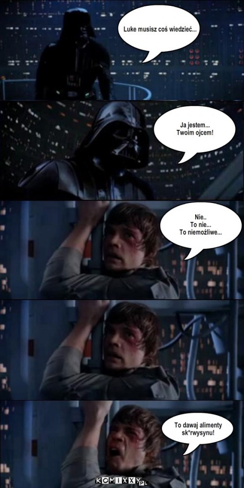 Alimenty Vader'a – Luke musisz coś wiedzieć... Ja jestem...
Twoim ojcem! Nie..
To nie...
To niemożliwe... To dawaj alimenty
sk*rwysynu! 