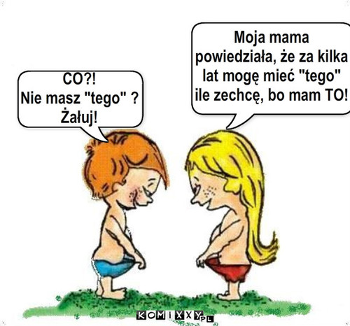 CO
Nie masz tego 
Zaluj Moja mama ... – CO?!
Nie masz 