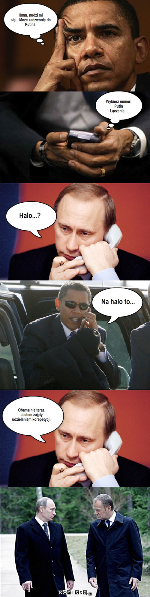 Hmm, nudzi mi
się... Może zadzwonię do ... – Hmm, nudzi mi
się... Może zadzwonię do 
Putina. Wybierz numer: 
Putin 
Łączenie... Halo...? Na halo to... Obama nie teraz. 
Jestem zajęty 
udzielaniem korepetycji. 