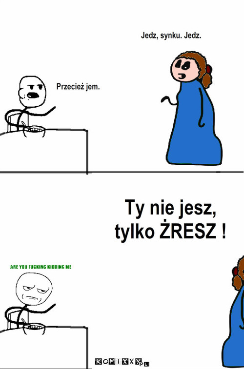 Dobra rada – Ty nie jesz,
tylko ŻRESZ ! Jedz, synku. Jedz. Przecież jem. 