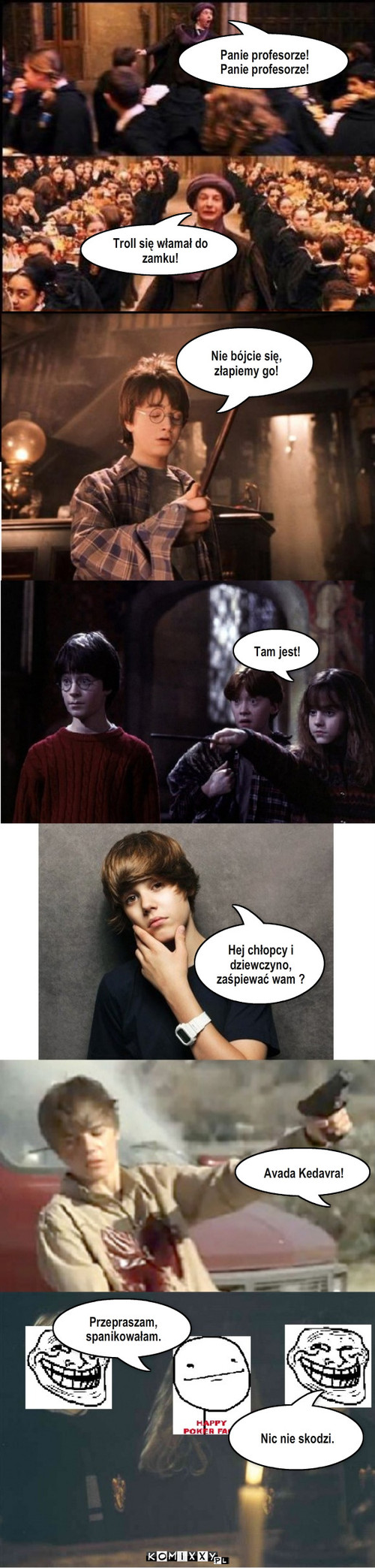 Harry Potter i JB  – Panie profesorze! Panie profesorze! Troll się włamał do zamku! Nie bójcie się, złapiemy go! Tam jest! Hej chłopcy i dziewczyno, zaśpiewać wam ? Przepraszam, spanikowałam. Nic nie skodzi. Avada Kedavra! 