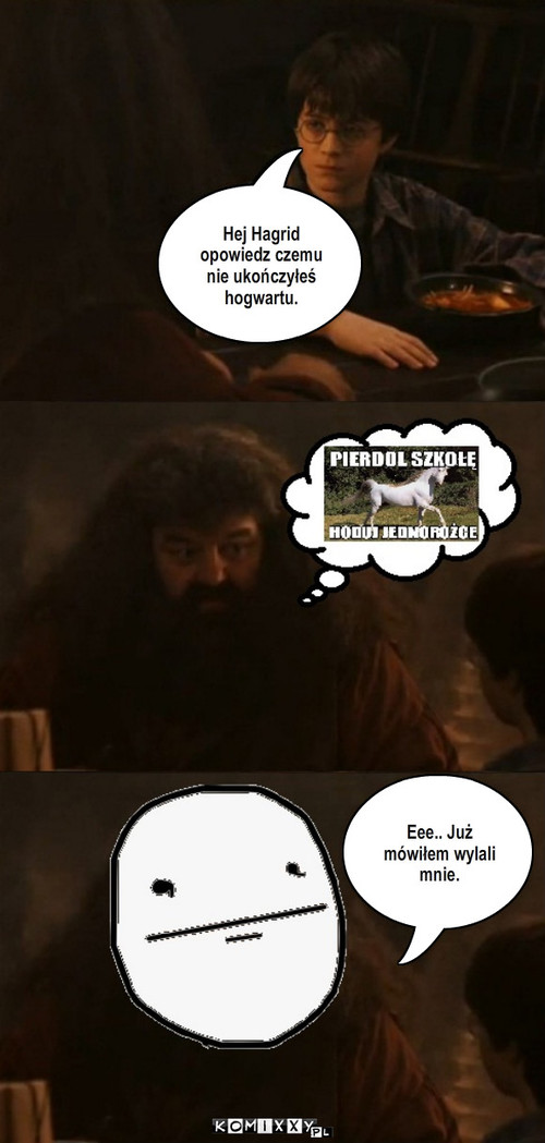 Hagrid – Hej Hagrid opowiedz czemu nie ukończyłeś hogwartu. Eee.. Już mówiłem wylali mnie. 