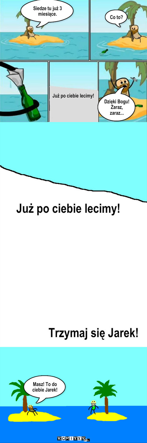 To do ciebie – Już po ciebie lecimy! Siedze tu już 3 miesiące. Co to? Już po ciebie lecimy! Trzymaj się Jarek! Dzięki Bogu!
Zaraz, zaraz... Masz! To do ciebie Jarek! 