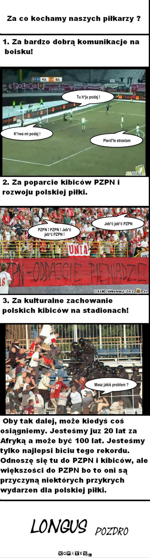 Za co kochamy polskich piłkarzy ? – Tu h*ju podaj ! K*rwa mi podaj ! Pierd*le strzelam Jeb*ć jeb*ć PZPN PZPN ! PZPN ! Jeb*ć jeb*ć PZPN ! Masz jakiś problem ? 