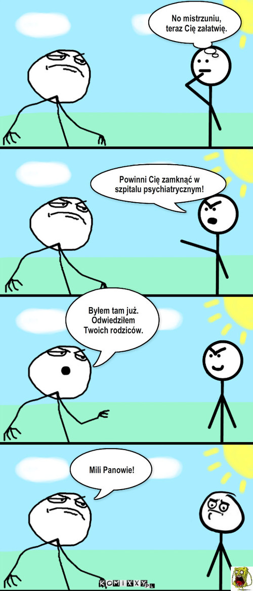 Mistrz ciętej riposty – Powinni Cię zamknąć w szpitalu psychiatrycznym! Mili Panowie! Byłem tam już.
Odwiedziłem Twoich rodziców. No mistrzuniu, teraz Cię załatwię. 
