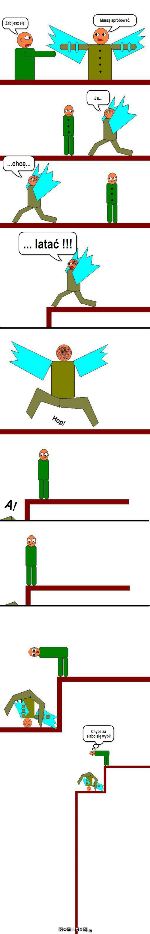 Chcę latać – Zabijesz się! Muszę spróbować. Ja... ...chcę... ... latać !!! Hop! A! Chyba za 
słabo się wybił 
