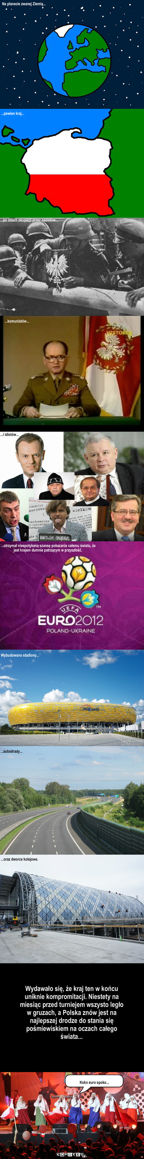Pewien kraj na pewnej planecie... – Na planecie zwanej Ziemią... ...pewien kraj... ...po latach okupacji przez nazistów... ...komunistów... ...i idiotów... ...otrzymał niespotykaną szansę pokazania całemu światu, że jest krajem dumnie patrzącym w przyszłość. Wybudowano stadiony... ...autostrady... ...oraz dworce kolejowe. Wydawało się, że kraj ten w końcu uniknie kompromitacji. Niestety na miesiąc przed turniejem wszysto legło w gruzach, a Polska znów jest na najlepszej drodze do stania się pośmiewiskiem na oczach całego świata... Koko euro spoko... 