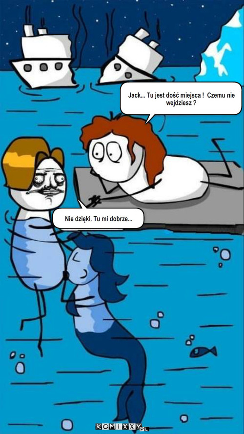 Titanic – Jack... Tu jest dość miejsca !  Czemu nie wejdziesz ? Nie dzięki. Tu mi dobrze... 