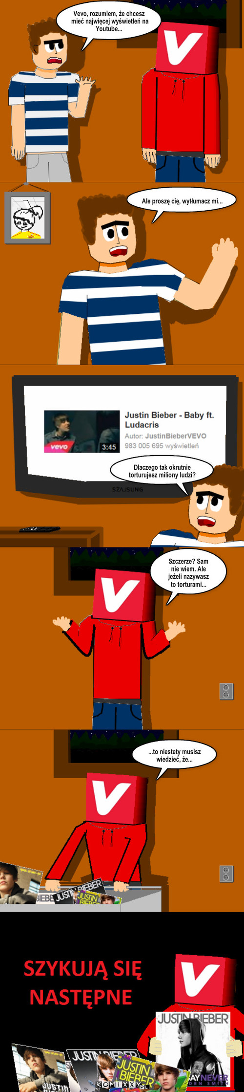 Okrutny VEVO – Ale proszę cię, wytłumacz mi... Vevo, rozumiem, że chcesz mieć najwięcej wyświetleń na Youtube... Dlaczego tak okrutnie torturujesz miliony ludzi? Szczerze? Sam nie wiem. Ale jeżeli nazywasz to torturami... ...to niestety musisz wiedzieć, że... 