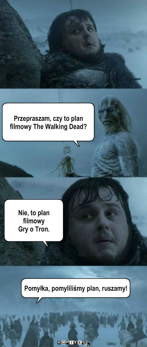 Pomyłka – Przepraszam, czy to plan filmowy The Walking Dead? Nie, to plan filmowy 
Gry o Tron. Pomyłka, pomyliliśmy plan, ruszamy! 