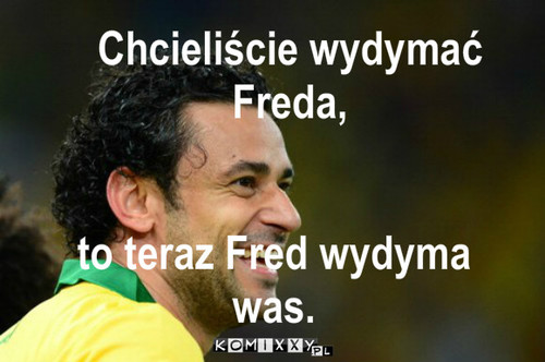 Fred – to teraz Fred wydyma was. Chcieliście wydymać Freda, 