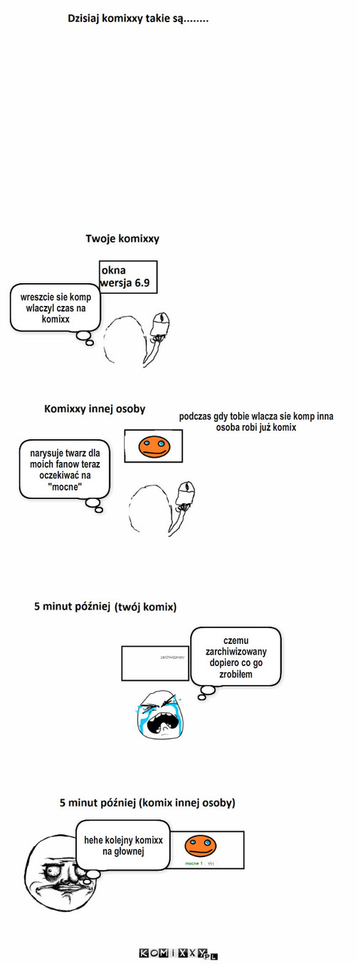 Dzisiejsze Komixxy.pl – wreszcie sie komp wlaczyl czas na komixx podczas gdy tobie wlacza sie komp inna osoba robi już komix narysuje twarz dla moich fanow teraz oczekiwać na ''mocne'' czemu zarchiwizowany dopiero co go zrobiłem hehe kolejny komixx na głownej 