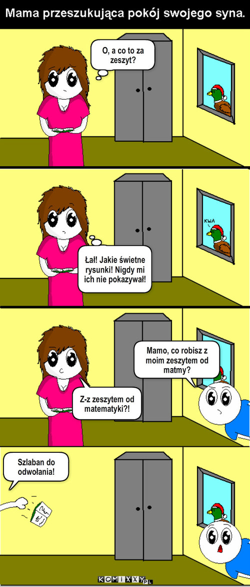 Zeszyt – Z-z zeszytem od matematyki?! Szlaban do odwołania! Mamo, co robisz z moim zeszytem od matmy? O, a co to za zeszyt? Łał! Jakie świetne rysunki! Nigdy mi ich nie pokazywał! 