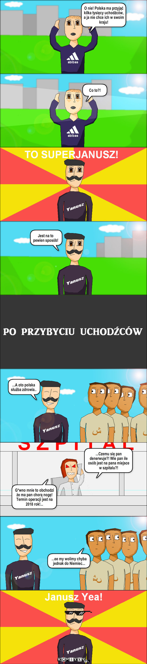 SuperJanusz Cz. 7 – Co to?! Jest na to pewien sposób! G*wno mnie to obchodzi że ma pan chorą nogę! Termin operacji jest na 2018 rok!... ...Czemu się pan denerwuje?! Wie pan ile osób jest na pana miejsce w szpitalu?! ...ee my wolimy chyba jednak do Niemiec... ...A oto polska służba zdrowia.. O nie! Polska ma przyjąć kilka tysięcy uchodźców, a ja nie chce ich w swoim kraju! 