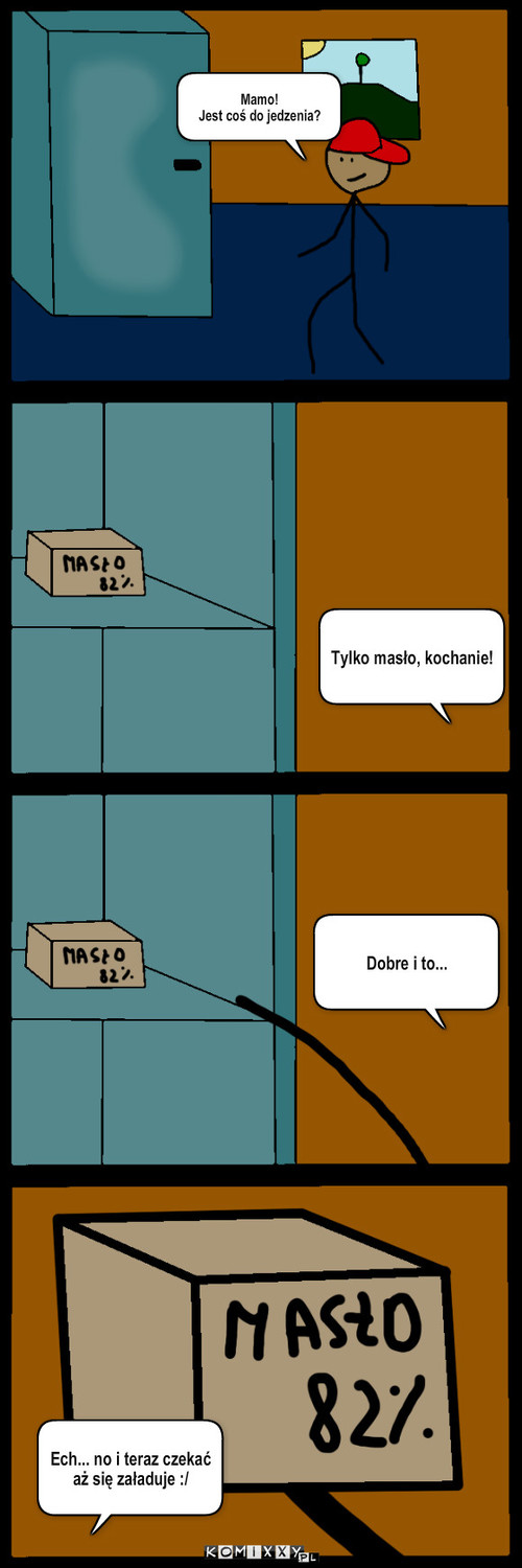 Masło – Mamo!
Jest coś do jedzenia? Tylko masło, kochanie! Dobre i to... Ech... no i teraz czekać aż się załaduje :/ 