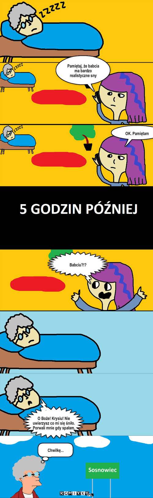 Bardzo realistyczny sen – Pamiętaj, że babcia ma bardzo realistyczne sny OK. Pamiętam Babciu?!? O Boże! Krysiu! Nie uwierzysz co mi się śniło. Porwali mnie gdy spałam. Chwilkę... 