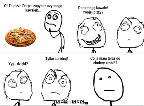 Co robić? – O! To pizza Derpa, zapytam czy mogę kawałek... Derp mogę kawałek twojej pizzy? Tylko spróbuj! Yyy...dzięki? Co ja mam teraz do cholery zrobić? 