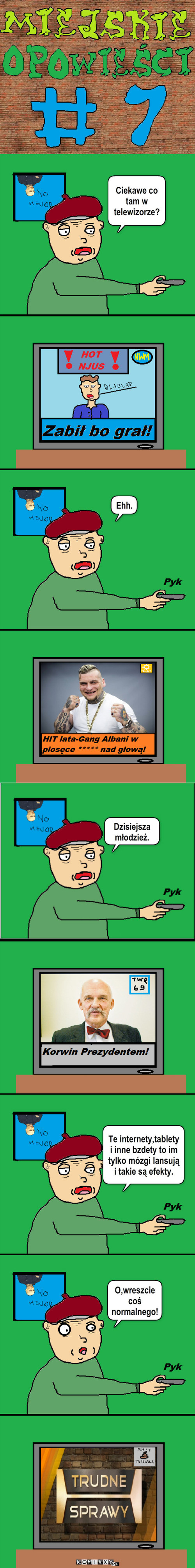 Miejskie Opowieści #7-Dzisiejsza Młodzież... – Ciekawe co tam w telewizorze? Ehh. Te internety,tablety
i inne bzdety to im tylko mózgi lansują
i takie są efekty. O,wreszcie coś normalnego! 