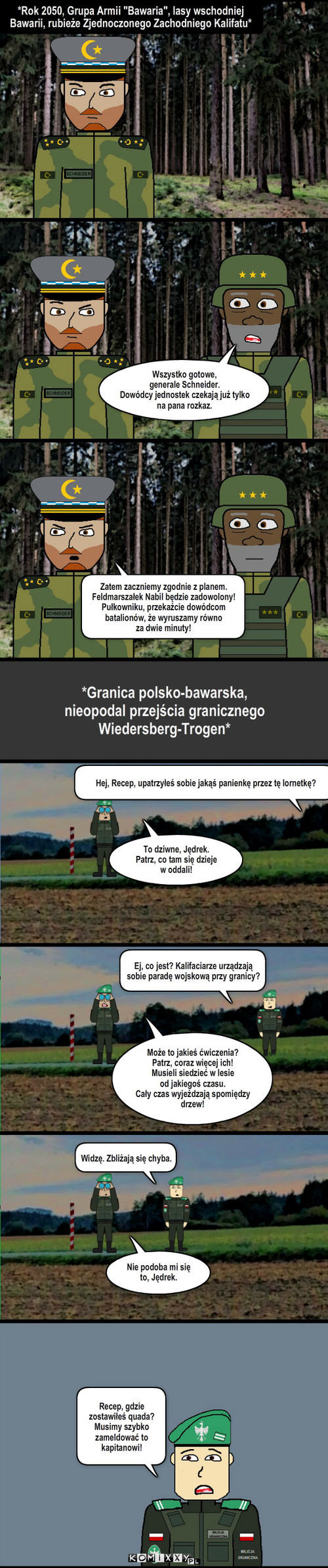 Casus Belli #5 – *Granica polsko-bawarska, 
nieopodal przejścia granicznego 
Wiedersberg-Trogen* Hej, Recep, upatrzyłeś sobie jakąś panienkę przez tę lornetkę? To dziwne, Jędrek. 
Patrz, co tam się dzieje
w oddali! Ej, co jest? Kalifaciarze urządzają sobie paradę wojskową przy granicy? Widzę. Zbliżają się chyba. Recep, gdzie zostawiłeś quada? Musimy szybko zameldować to kapitanowi! *Rok 2050, Grupa Armii 