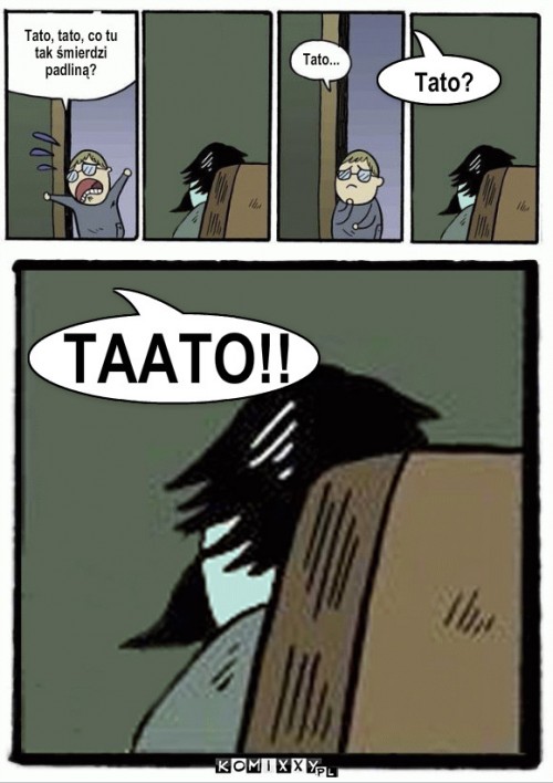 Padliny smród – Tato, tato, co tu
tak śmierdzi
padliną? Tato? Tato... TAATO!! 