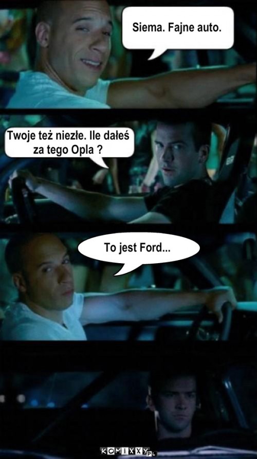 Opel – Siema. Fajne auto. Twoje też niezłe. Ile dałeś
za tego Opla ? To jest Ford... 