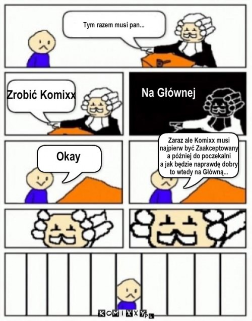 Kowalski vs. Sąd part 2  – Tym razem musi pan... Zrobić Komixx Na Głównej Okay Zaraz ale Komixx musi
najpierw być Zaakceptowany
a później do poczekalni
a jak będzie naprawdę dobry
to wtedy na Główną... 