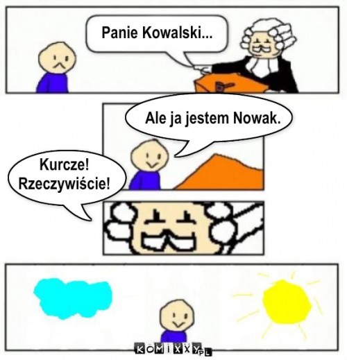 Nowak – Panie Kowalski... Ale ja jestem Nowak. Kurcze!
Rzeczywiście! 