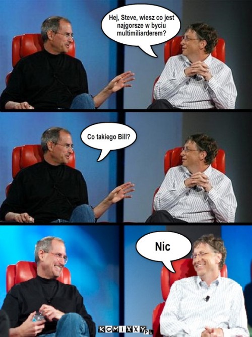 Gates i Jobs – Hej, Steve, wiesz co jest
najgorsze w byciu 
multimiliarderem? Co takiego Bill? Nic 