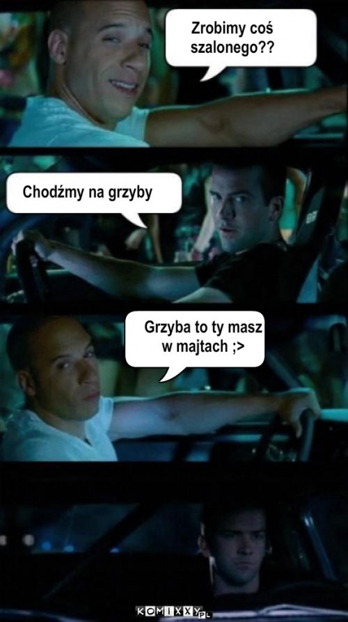 Grzyby – Zrobimy coś
szalonego?? Chodźmy na grzyby Grzyba to ty masz
w majtach ;> 