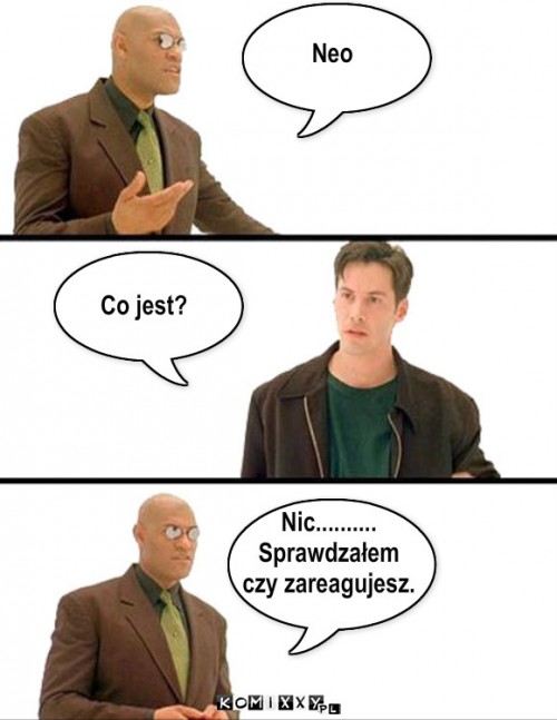 Neo – Neo Co jest? Nic..........
Sprawdzałem
czy zareagujesz. 