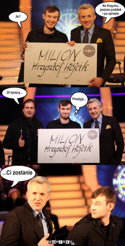 Krzychu – No Krzychu,
jeszcze podatek
i po sprawie Ile? 20 tysięcy... ...Ci zostanie Przeżyję... 