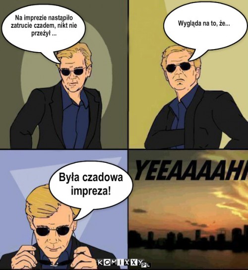 Czad impreza – Na imprezie nastąpiło
zatrucie czadem, nikt nie
przeżył ... Wygląda na to, że... Była czadowa
impreza! 