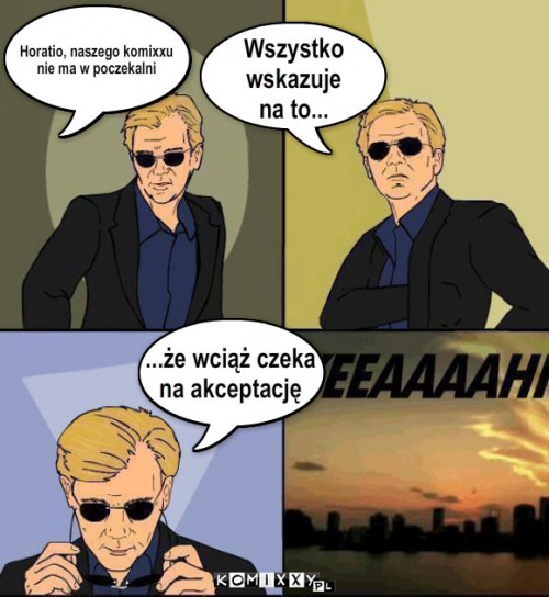 Komixx – Horatio, naszego komixxu
nie ma w poczekalni ...że wciąż czeka
na akceptację Wszystko 
wskazuje 
na to... 