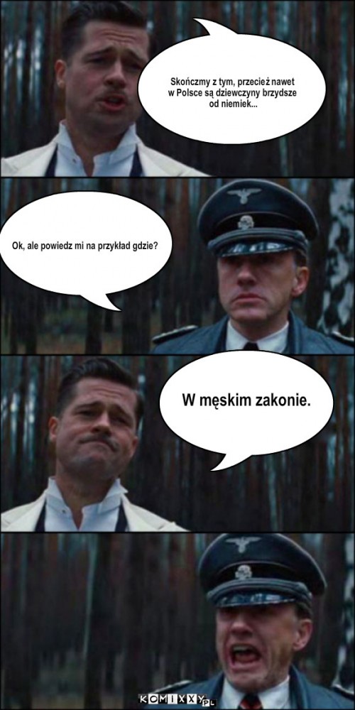 Niemcy – Skończmy z tym, przecież nawet 
w Polsce są dziewczyny brzydsze
 od niemiek... Ok, ale powiedz mi na przykład gdzie? W męskim zakonie. 