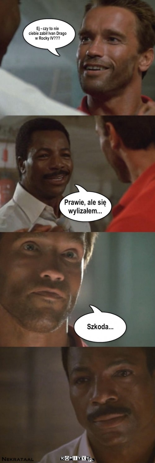 Ivan Drago – Ej - czy to nie 
ciebie zabił Ivan Drago
w Rocky IV??? Szkoda... Prawie, ale się
wylizałem... 