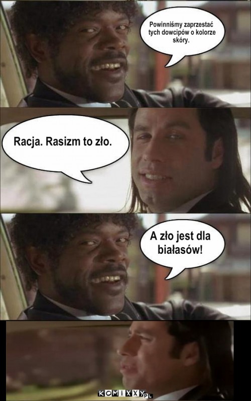 Pulp Fiction Racist Joke – Racja. Rasizm to zło. A zło jest dla 
białasów! Powinniśmy zaprzestać
 tych dowcipów o kolorze 
skóry. 