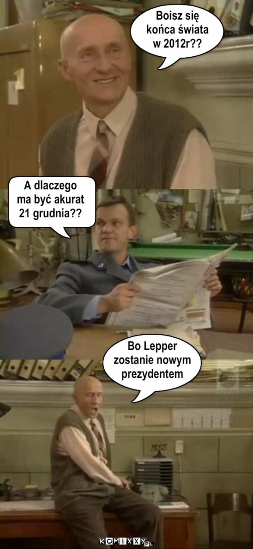 2012 końcem świata – Boisz się
końca świata
w 2012r?? A dlaczego 
ma być akurat
21 grudnia?? Bo Lepper
zostanie nowym
prezydentem 