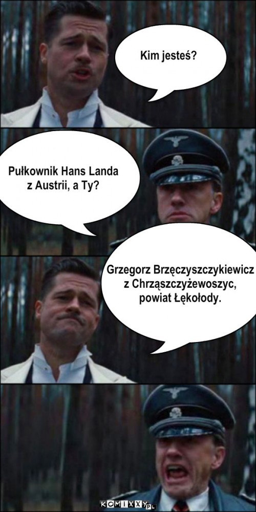 Grzegorz Brzęzyszczykiewicz – Kim jesteś? Pułkownik Hans Landa 
z Austrii, a Ty? Grzegorz Brzęczyszczykiewicz
z Chrząszczyżewoszyc, 
powiat Łękołody. 