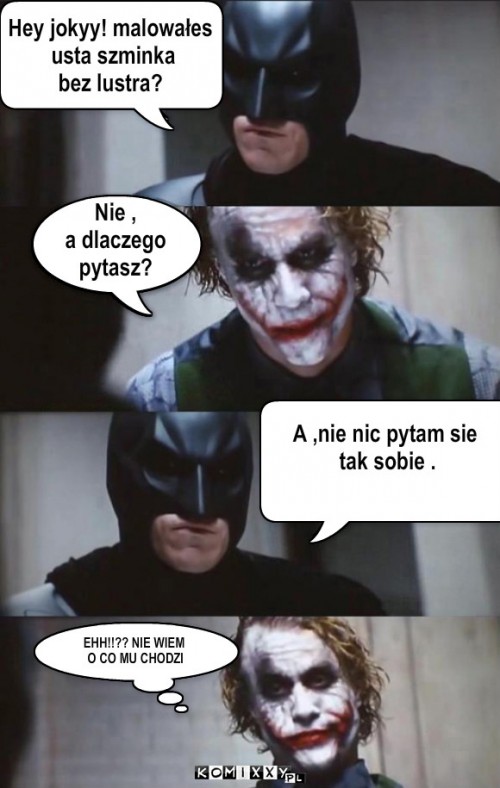 Hej joker – Hey jokyy! malowałes
 usta szminka 
bez lustra? Nie ,
a dlaczego 
pytasz? A ,nie nic pytam sie
 tak sobie . EHH!!?? NIE WIEM
 O CO MU CHODZI 