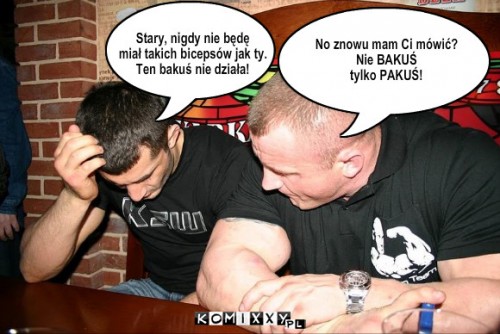 Bakuś – Stary, nigdy nie będę
miał takich bicepsów jak ty.
Ten bakuś nie działa! No znowu mam Ci mówić?
Nie BAKUŚ
tylko PAKUŚ! 