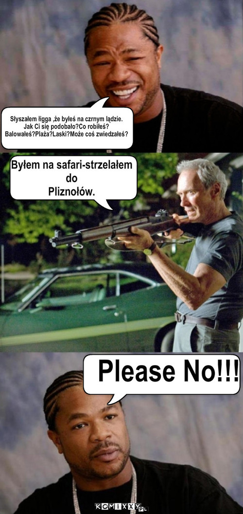 pliznoł – Słyszałem łigga ,że byłeś na czrnym lądzie.
Jak Ci się podobało?Co robiłeś?
Balowałeś?Plaża?Laski?Może coś zwiedzałeś? Byłem na safari-strzelałem
do 
Pliznołów. Please No!!! 