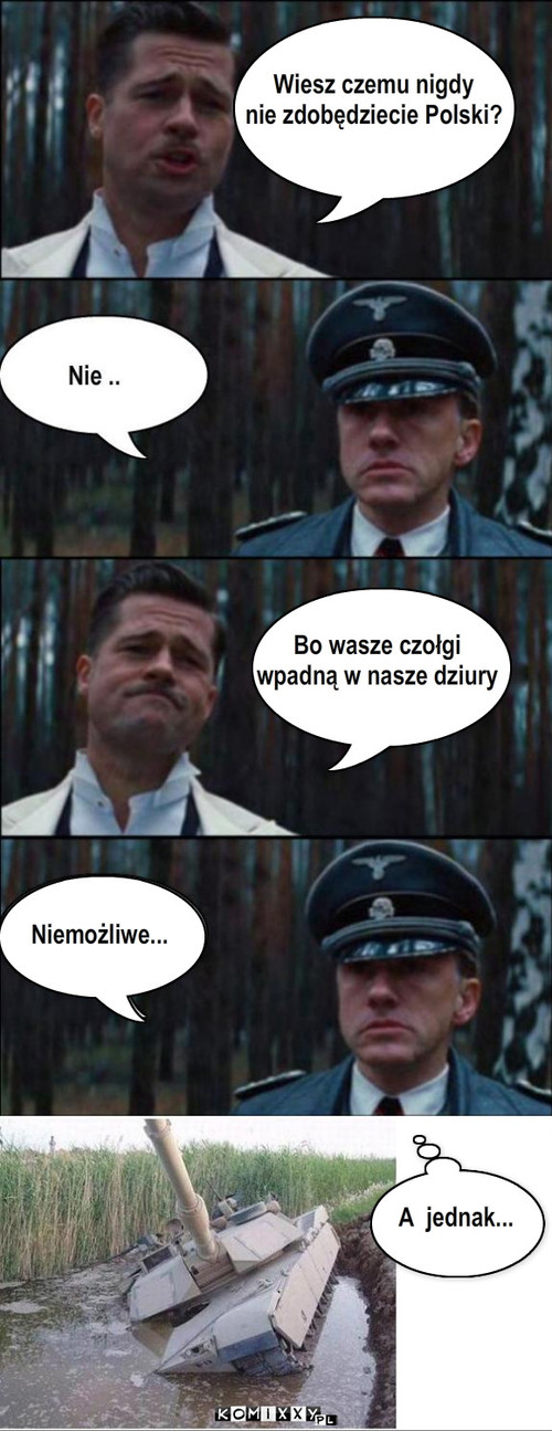 czołg i dziury – Wiesz czemu nigdy 
nie zdobędziecie Polski? Bo wasze czołgi
wpadną w nasze dziury Niemożliwe... A  jednak... 