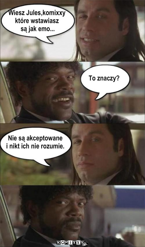 Komixxy Jules'a – To znaczy? Nie są akceptowane
i nikt ich nie rozumie. Wiesz Jules,komixxy
które wstawiasz
 są jak emo... 