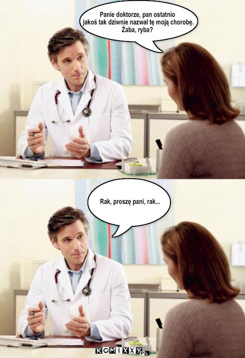 Tabletki – Panie doktorze, pan ostatnio
 jakoś tak dziwnie nazwał tę moją chorobę.
Żaba, ryba? Rak, proszę pani, rak... 