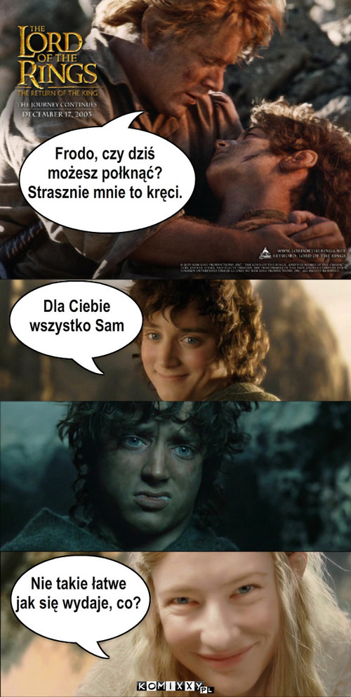 Frodo, czy dziś może... – Frodo, czy dziś 
możesz połknąć?
Strasznie mnie to kręci. Dla Ciebie
wszystko Sam Nie takie łatwe 
jak się wydaje, co? 