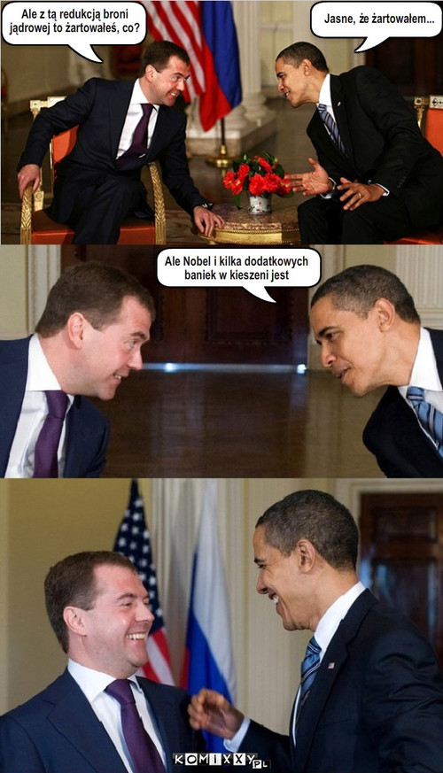 Medvedev vs. Obama – Ale z tą redukcją broni
jądrowej to żartowałeś, co? Jasne, że żartowałem... Ale Nobel i kilka dodatkowych 
baniek w kieszeni jest 