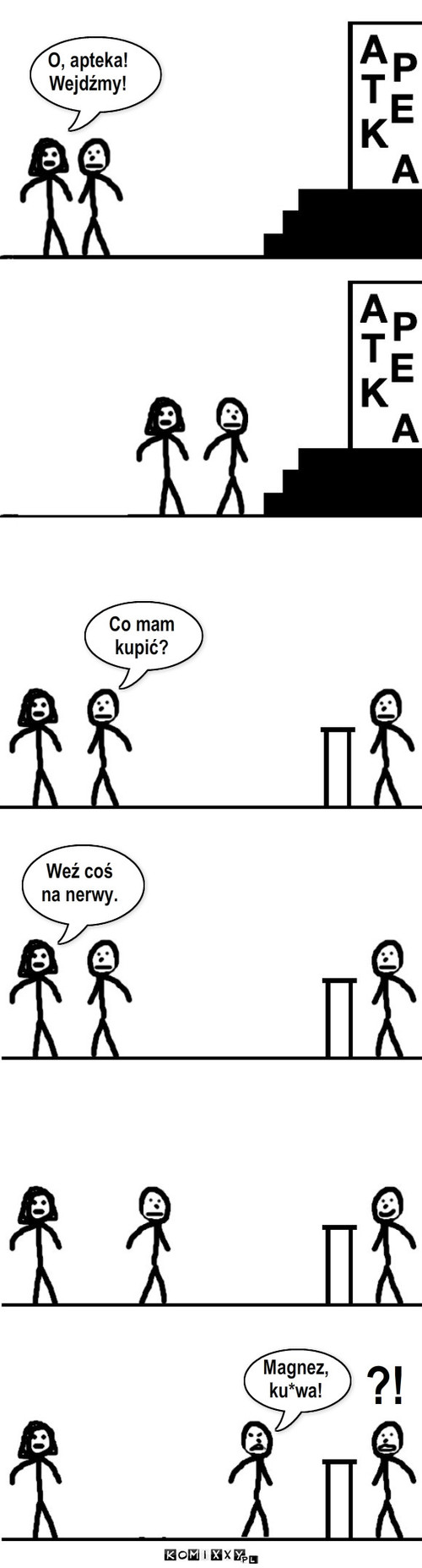 Coś na nerwy – O, apteka!
Wejdźmy! Magnez,
ku*wa! Co mam
kupić? Weź coś
na nerwy. ?! 