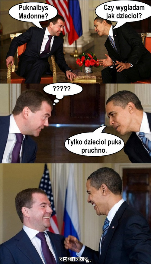 Miedwiediew vs. Obama – Czy wygladam 
jak dzieciol? Puknalbys 
Madonne? ????? Tylko dzieciol puka 
pruchno. 