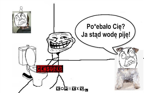 Po*ebalo Cie
Ja stad wode pije – Po*ebało Cię?
Ja stąd wodę piję! 